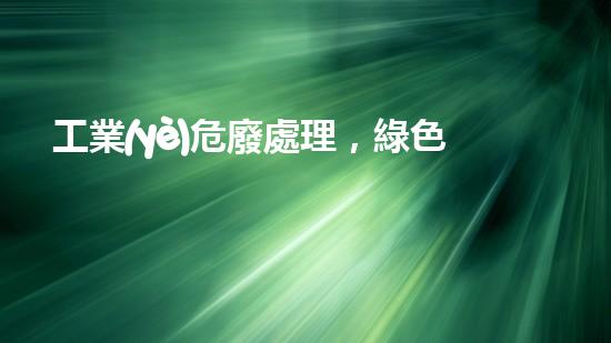 工業(yè)危廢處理，綠色守護(hù)者，護(hù)航美麗家園